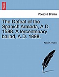 The Defeat of the Spanish Armada, A.D. 1588. a Tercentenary Ballad, A.D. 1888.