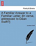 A Familiar Answer to a Familiar Letter. [In Verse, Addressed to Dean Swift?]