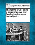 The Game Laws: Being a Comprehensive and Familiar Treatise Upon That Subject ...
