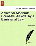 A Vote for Moderate Counsels. an Ode, by a Barrister at Law.