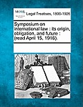 Symposium on International Law: Its Origin, Obligation, and Future: (Read April 15, 1916).