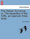 The Sicilian Romance: Or, the Apparition of the Cliffs, an Opera [In Three Acts].