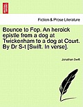 Bounce to Fop. an Heroick Epistle from a Dog at Twickenham to a Dog at Court. by Dr S-T [swift. in Verse].