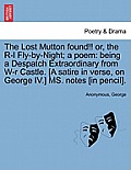 The Lost Mutton Found!! Or, the R-L Fly-By-Night; A Poem: Being a Despatch Extraordinary from W-R Castle. [a Satire in Verse, on George IV.] Ms. Notes