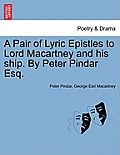 A Pair of Lyric Epistles to Lord Macartney and His Ship. by Peter Pindar Esq.