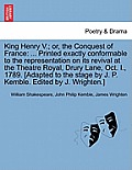 King Henry V.; Or, the Conquest of France: ... Printed Exactly Conformable to the Representation on Its Revival at the Theatre Royal, Drury Lane, Oct.