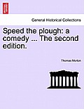 Speed the Plough: A Comedy ... the Second Edition.