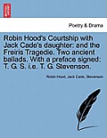Robin Hood's Courtship with Jack Cade's Daughter: And the Freiris Tragedie. Two Ancient Ballads. with a Preface Signed: T. G. S. i.e. T. G. Stevenson.