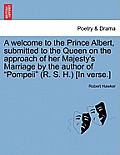 A Welcome to the Prince Albert, Submitted to the Queen on the Approach of Her Majesty's Marriage by the Author of Pompeii (R. S. H.) [in Verse.]