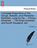Complete Repertoire of the Songs, Ballads, and Plantation Melodies, Sung by the ... Christy Minstrels ... the Three Hundred and Fourth Thousand, Etc.