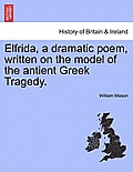 Elfrida, a Dramatic Poem, Written on the Model of the Antient Greek Tragedy.