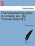 The Deserted Daughter: A Comedy, Etc. [By Thomas Holcroft.]