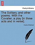 The Solitary, and Other Poems. with the Cavalier, a Play [In Three Acts and in Verse].