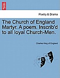 The Church of England Martyr. a Poem. Inscrib'd to All Loyal Church-Men.