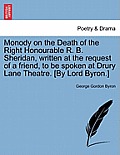 Monody on the Death of the Right Honourable R. B. Sheridan, Written at the Request of a Friend, to Be Spoken at Drury Lane Theatre. [By Lord Byron.] N