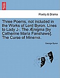 Three Poems, Not Included in the Works of Lord Byron. Lines to Lady J-. the ?nigma [by Catherine Maria Fanshawe]. the Curse of Minerva.