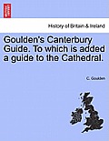 Goulden's Canterbury Guide. to Which Is Added a Guide to the Cathedral.