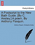 A PostScript to the New Bath Guide. [By C. Anstey.] a Poem. by Anthony Pasquin.