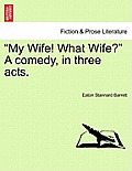 My Wife! What Wife? a Comedy, in Three Acts.