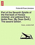 Part of the Seventh Epistle of the First Book of Horace Imitated: And Address'd to a Noble Peer. [by Dean Swift.] the Second Edition.