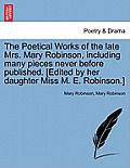 The Poetical Works of the Late Mrs. Mary Robinson, Including Many Pieces Never Before Published. [Edited by Her Daughter Miss M. E. Robinson.]