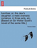 Ivanhoe; Or, the Jew's Daughter; A Melo Dramatic Romance, in Three Acts, Etc. [Based on Sir Walter Scott's Novel of the Same Title.]