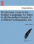 Rhythimical Index to the English Language. an Index to All the Perfect Rhymes of a Different Orthography, Etc.