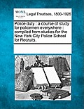 Police Duty: A Course of Study for Policemen Everywhere: Compiled from Studies for the New York City Police School for Recruits.
