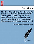 The True Mary: Being Mrs. Browning's Poem: The Virgin Mary to the Child Jesus [From the Seraphim, and Other Poems], with Comments and