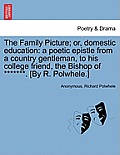 The Family Picture; Or, Domestic Education: A Poetic Epistle from a Country Gentleman, to His College Friend, the Bishop of *******. [By R. Polwhele.]