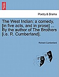 The West Indian: A Comedy, [In Five Acts, and in Prose] ... by the Author of the Brothers [I.E. R. Cumberland].