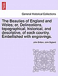 The Beauties of England and Wales; or, Delineations, topographical, historical, and descriptive, of each country. Embellished with engravings.