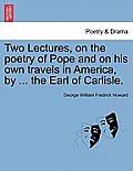 Two Lectures, on the Poetry of Pope and on His Own Travels in America, by ... the Earl of Carlisle.