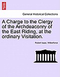A Charge to the Clergy of the Archdeaconry of the East Riding, at the Ordinary Visitation.