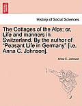 The Cottages of the Alps; Or, Life and Manners in Switzerland. by the Author of Peasant Life in Germany [I.E. Anna C. Johnson].