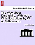 The Way about Derbyshire. with Map ... with Illustrations by W. A. Bettesworth.