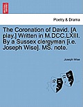 The Coronation of David. [a Play.] Written in M.DCC.LXIII. by a Sussex Clergyman [i.E. Joseph Wise]. Ms. Note.