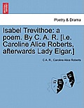 Isabel Trevithoe: A Poem. by C. A. R. [I.E. Caroline Alice Roberts, Afterwards Lady Elgar.]