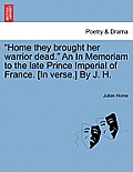 Home They Brought Her Warrior Dead. an in Memoriam to the Late Prince Imperial of France. [In Verse.] by J. H.