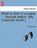 What Is She? a Comedy ... Second Edition. [By Charlotte Smith.]