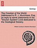 The Creation of the World. Addressed to R. J. Murchison, Esq. [In Reply to Some Statements in His Silurian System] and Dedicated to the Geological Soc