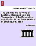 The Old Inns and Taverns of Exeter ... Reprinted from the Transactions of the Devonshire Association for the Advancement of Science, Etc. 1880.