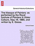 The Masque of Painters: As Performed by the Royal Institute of Painters in Water Colours, May 19, 1885, and Written by E. Gosse.