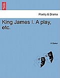 King James I. a Play, Etc.