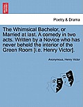 The Whimsical Bachelor, or Married at Last. a Comedy in Two Acts. Written by a Novice Who Has Never Beheld the Interior of the Green Room [i.E. Henry
