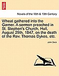 Wheat Gathered Into the Garner. a Sermon Preached in St. Stephen's Church, Hull, August 29th, 1847, on the Death of the REV. Thomas Dykes, Etc.