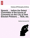 Speech ... Before the Select Committee of the House of Commons on the City of York Election Petitions ... 1835, Etc.