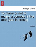To Marry or Not to Marry: A Comedy in Five Acts [And in Prose].