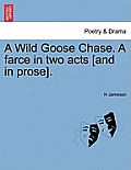 A Wild Goose Chase. a Farce in Two Acts [And in Prose].