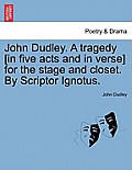 John Dudley. a Tragedy [In Five Acts and in Verse] for the Stage and Closet. by Scriptor Ignotus.